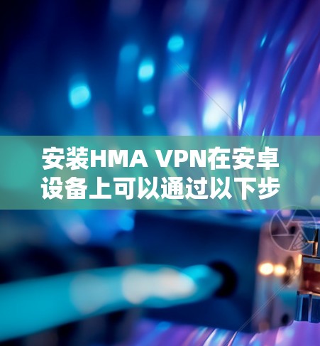 安装HMA VPN在安卓设备上可以通过以下步骤进行 安装HMA VPN在安卓设备上可以通过以下步骤进行