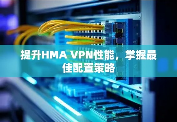 提升HMA VPN性能,掌握最佳配置策略 提升HMA VPN性能,掌握最佳配置策略
