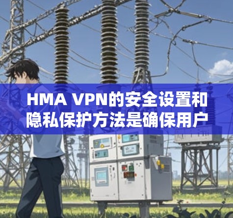 HMA VPN的安全设置和隐私保护方法是确保用户数据安全和VPN设备安全的重要组成部分。以下是对这一过程的详细总结