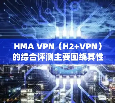 HMA VPN（H2+VPN）的综合评测主要围绕其性能、加密、安全性、扩展性和易用性展开，以下是对其性能的分析