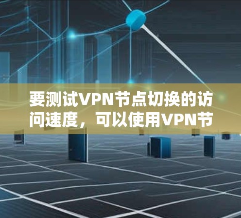 要测试VPN节点切换的访问速度,可以使用VPN节点切换测试工具,例如 vPCN 或 VPCNTEST。以下是测试步骤和注意事项 要测试VPN节点切换的访问速度,可以使用VPN节点切换测试工具,例如 vPCN 或 VPCNTEST。以下是测试步骤和注意事项