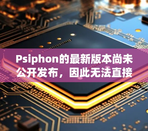 Psiphon的最新版本尚未公开发布，因此无法直接访问其下载入口。以下是获取最新版本软件的步骤