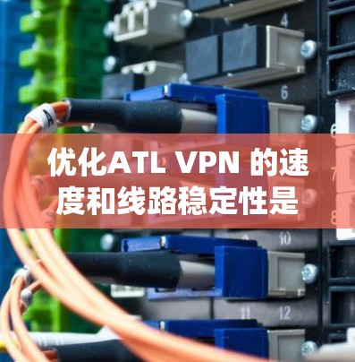 优化ATL VPN 的速度和线路稳定性是一个系统性的过程，需要从多个角度入手。以下是一些优化的步骤和建议，帮助你提升VPN的性能和稳定性