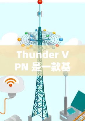 Thunder VPN 是一款基于 Tor 的VPN软件，提供多种功能体验。以下是Thunder VPN 免费版的功能体验报告