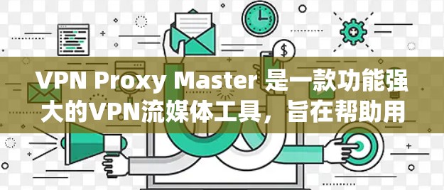 VPN Proxy Master 是一款功能强大的VPN流媒体工具，旨在帮助用户在线高效 downloaded和播放流媒体。以下是对其性能体验的详细分析