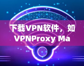 下载VPN软件，如VPNProxy Master，通常需要遵循以下步骤
