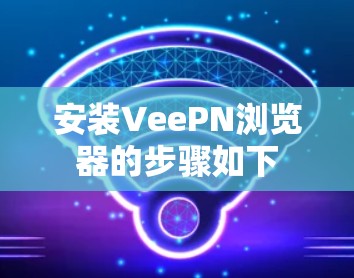 安装VeePN浏览器的步骤如下 安装VeePN浏览器的步骤如下