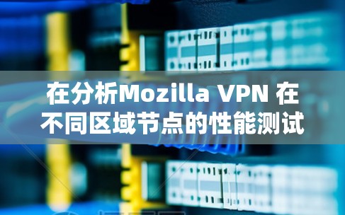 在分析Mozilla VPN 在不同区域节点的性能测试结果后，以下是详细的优化建议