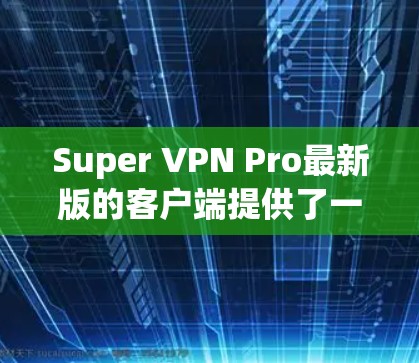 Super VPN Pro最新版的客户端提供了一系列的用户友好界面和安全功能，旨在为用户提供高效、安全的VPN体验。以下是客户端的主要介绍内容