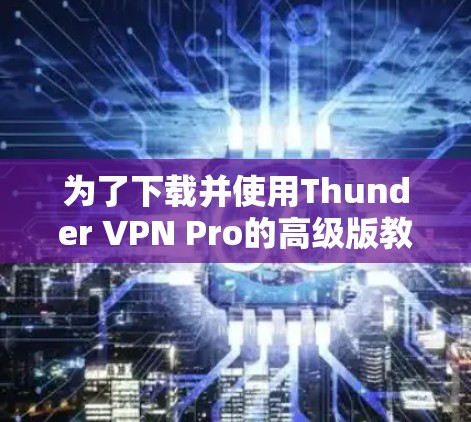 为了下载并使用Thunder VPN Pro的高级版教程,以下是一步步的指南 为了下载并使用Thunder VPN Pro的高级版教程,以下是一步步的指南