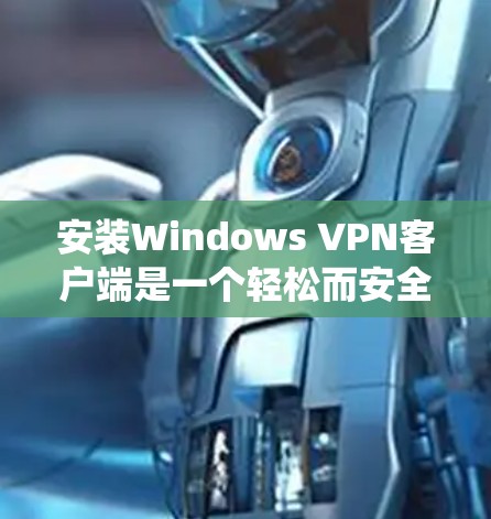 安装Windows VPN客户端是一个轻松而安全的网络VPN解决方案,适合在Windows系统上运行。以下是一个详细且结构化的安装指南 安装Windows VPN客户端是一个轻松而安全的网络VPN解决方案,适合在Windows系统上运行。以下是一个详细且结构化的安装指南