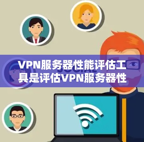 VPN服务器性能评估工具是评估VPN服务器性能的重要工具，适用于不同的用户需求和场景。以下是对这些工具的详细分析