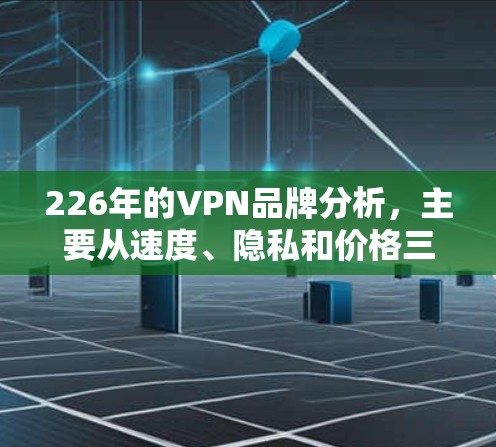 226年的VPN品牌分析,主要从速度、隐私和价格三个方面进行对比,以下是几种有代表性的VPN品牌及其在226年的表现总结 226年的VPN品牌分析,主要从速度、隐私和价格三个方面进行对比,以下是几种有代表性的VPN品牌及其在226年的表现总结