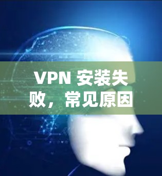 VPN 安装失败,常见原因及解决方法解析 VPN 安装失败,常见原因及解决方法解析