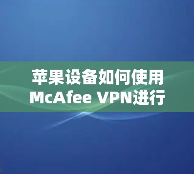苹果设备如何使用McAfee VPN进行安全防护 苹果设备如何使用McAfee VPN进行安全防护