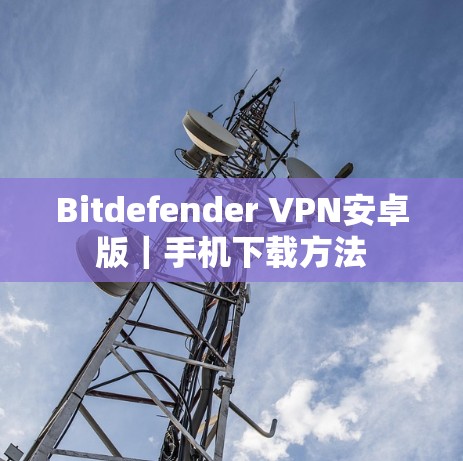 Bitdefender VPN安卓版｜手机下载方法