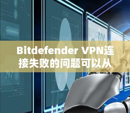 Bitdefender VPN连接失败的问题可以从多个方面进行排查和解决。以下是逐步的解决方案