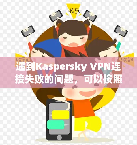 遇到Kaspersky VPN连接失败的问题,可以按照以下步骤进行排查和修复 遇到Kaspersky VPN连接失败的问题,可以按照以下步骤进行排查和修复