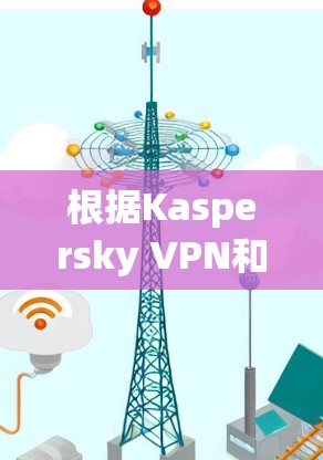 根据Kaspersky VPN和其他品牌软件的对比，以下是详细的总结