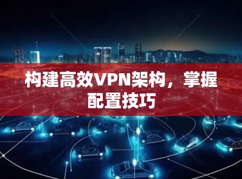 构建高效VPN架构,掌握配置技巧 构建高效VPN架构,掌握配置技巧