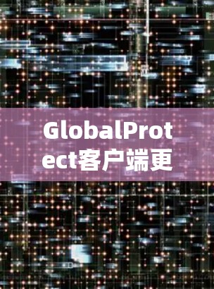 GlobalProtect客户端更新版本介绍 GlobalProtect客户端更新版本介绍