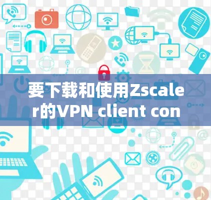 要下载和使用Zscaler的VPN client connector,可以按照以下步骤进行 要下载和使用Zscaler的VPN client connector,可以按照以下步骤进行