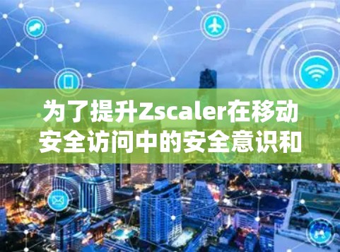 为了提升Zscaler在移动安全访问中的安全意识和技能，以下是一个系统的学习计划和实践步骤
