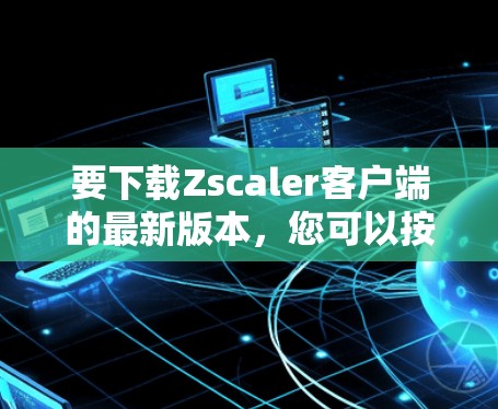 要下载Zscaler客户端的最新版本,您可以按照以下步骤进行操作 要下载Zscaler客户端的最新版本,您可以按照以下步骤进行操作