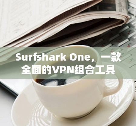 Surfshark One,一款全面的VPN组合工具 Surfshark One,一款全面的VPN组合工具