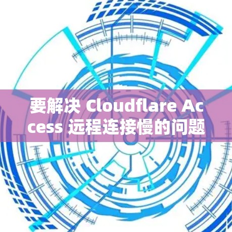 要解决 Cloudflare Access 远程连接慢的问题,可以按照以下步骤进行配置和优化 要解决 Cloudflare Access 远程连接慢的问题,可以按照以下步骤进行配置和优化