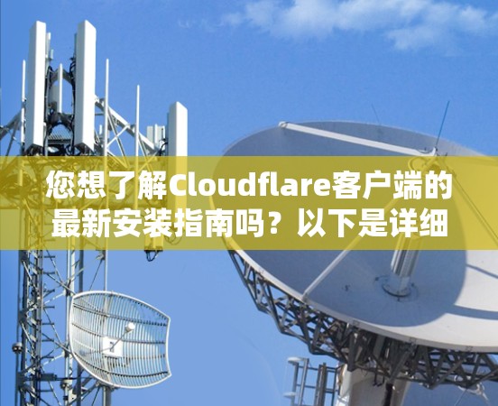 您想了解Cloudflare客户端的最新安装指南吗？以下是详细的安装指南和一些关键信息