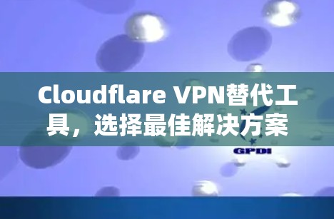 Cloudflare VPN替代工具，选择最佳解决方案