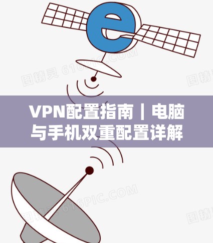 VPN配置指南|电脑与手机双重配置详解 VPN配置指南|电脑与手机双重配置详解