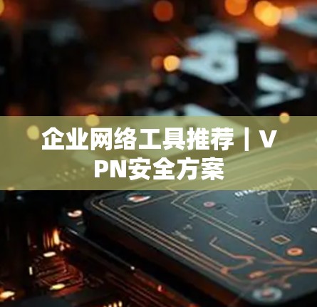 企业网络工具推荐｜VPN安全方案