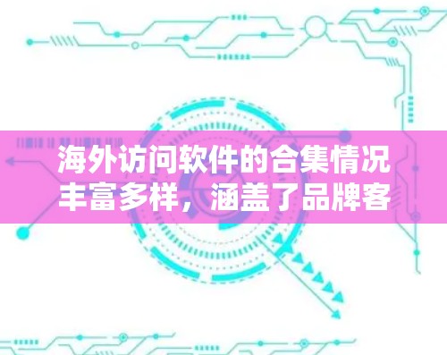 海外访问软件的合集情况丰富多样，涵盖了品牌客户端、第三方工具、定制化解决方案等多类别的软件。以下是一些常见的海外访问软件合集，供您参考