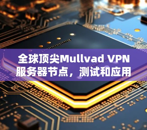 全球顶尖Mullvad VPN服务器节点，测试和应用指南