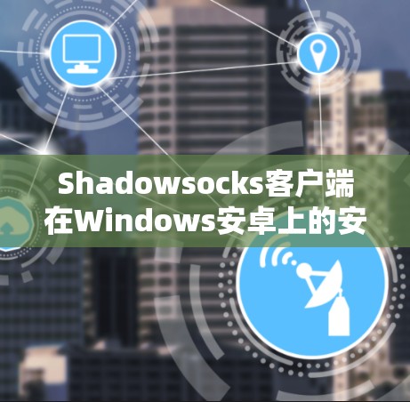 Shadowsocks客户端在Windows安卓上的安装与配置教程 Shadowsocks客户端在Windows安卓上的安装与配置教程