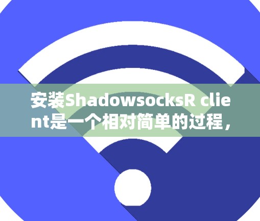 安装ShadowsocksR client是一个相对简单的过程，但为了确保顺利运行，以下是一步步的安装指南
