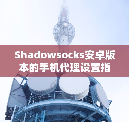 Shadowsocks安卓版本的手机代理设置指南适用于在安卓设备上通过Shadowsocks进行数据传输和加密通信。以下是一个详细的指南，帮助用户正确设置代理功能，确保数据传输只针对授权的用户和设备