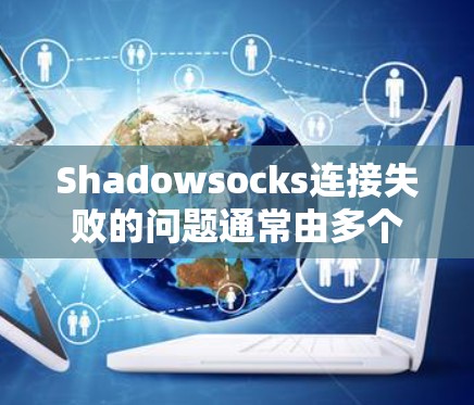 Shadowsocks连接失败的问题通常由多个因素可能导致的。以下是一些常见原因和解决方法
