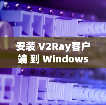 安装 V2Ray客户端 到 Windows 安卓设备的步骤如下