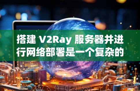 搭建 V2Ray 服务器并进行网络部署是一个复杂的过程,但可以分成几个步骤来完成。以下是一个详细的教程,帮助您了解如何搭建 V2Ray 服务器并进行网络部署 搭建 V2Ray 服务器并进行网络部署是一个复杂的过程,但可以分成几个步骤来完成。以下是一个详细的教程,帮助您了解如何搭建 V2Ray 服务器并进行网络部署