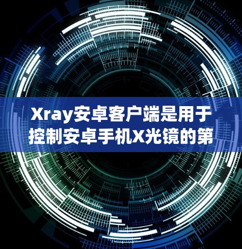 Xray安卓客户端是用于控制安卓手机X光镜的第三方应用，主要用于调节手机的亮度、对比度和对比度差值等。以下是使用Xray安卓客户端的指南