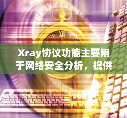 Xray协议功能主要用于网络安全分析，提供多种分析模式，帮助组织进行网络安全监控和防御。以下是详细的使用步骤和分析功能