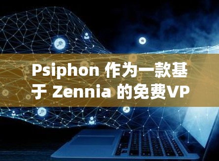 Psiphon 作为一款基于 Zennia 的免费VPN服务，提供了一个安全可靠且灵活的体验。以下是对其免费VPN体验的分析