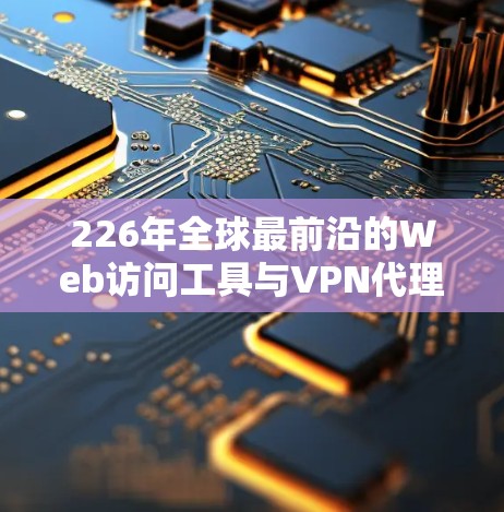226年全球最前沿的Web访问工具与VPN代理合集 226年全球最前沿的Web访问工具与VPN代理合集