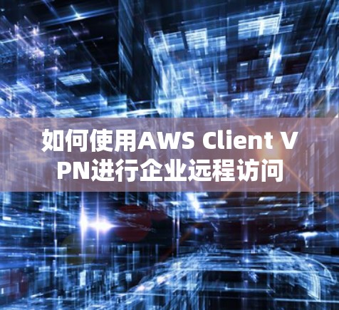 如何使用AWS Client VPN进行企业远程访问 如何使用AWS Client VPN进行企业远程访问