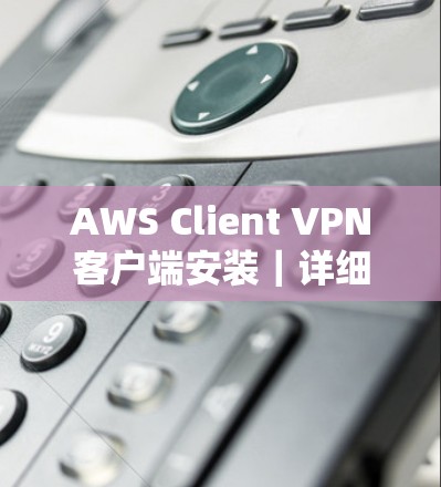 AWS Client VPN客户端安装｜详细操作教程