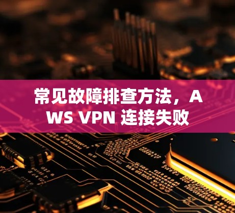 常见故障排查方法，AWS VPN 连接失败