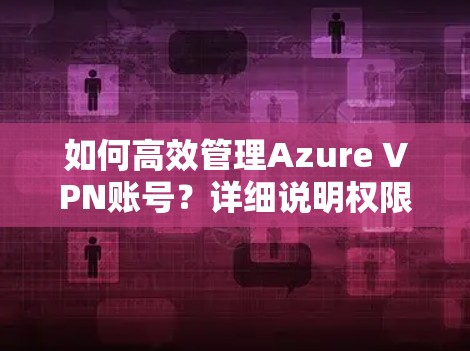 如何高效管理Azure VPN账号？详细说明权限配置